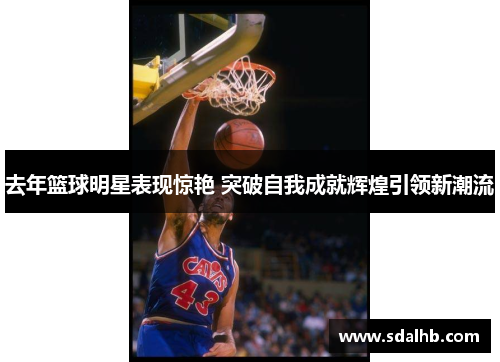 去年篮球明星表现惊艳 突破自我成就辉煌引领新潮流