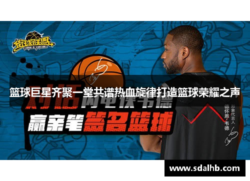 篮球巨星齐聚一堂共谱热血旋律打造篮球荣耀之声