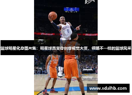 篮球明星化身图片集：明星球员变身创意视觉大赏，领略不一样的篮球风采
