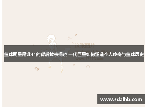 篮球明星是谁41的背后故事揭晓 一代巨星如何塑造个人传奇与篮球历史