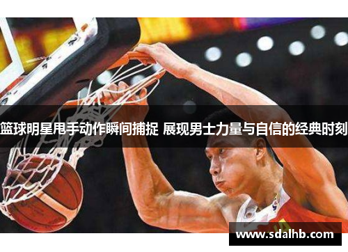 篮球明星甩手动作瞬间捕捉 展现男士力量与自信的经典时刻