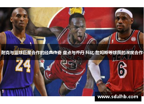 耐克与篮球巨星合作的经典传奇 盘点与乔丹 科比 詹姆斯等球员的深度合作