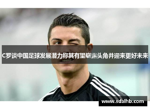 C罗谈中国足球发展潜力称其有望崭露头角并迎来更好未来