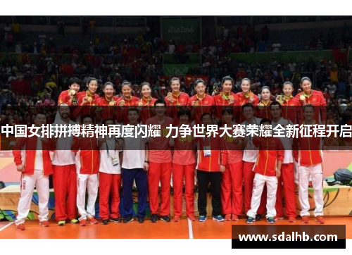 中国女排拼搏精神再度闪耀 力争世界大赛荣耀全新征程开启