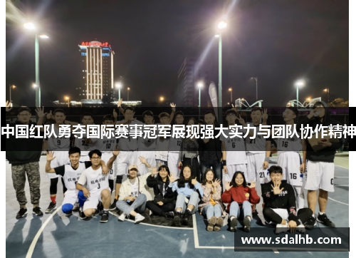 中国红队勇夺国际赛事冠军展现强大实力与团队协作精神