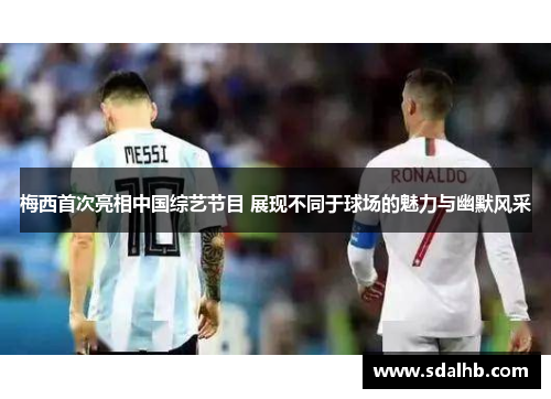 梅西首次亮相中国综艺节目 展现不同于球场的魅力与幽默风采